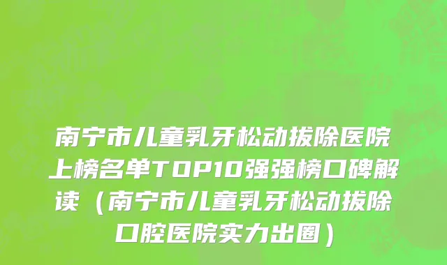 南宁市儿童乳牙松动拔除医院上榜名单TOP10强强榜口碑解读（南宁市儿童乳牙松动拔除口腔医院实力出圈）
