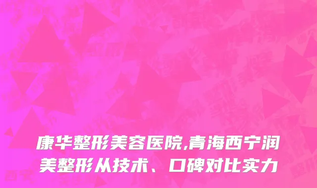 康华整形美容医院,青海西宁润美整形从技术、口碑对比实力