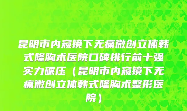 昆明市内窥镜下无痛微创立体韩式隆胸术医院口碑排行前十强实力碾压（昆明市内窥镜下无痛微创立体韩式隆胸术整形医院）