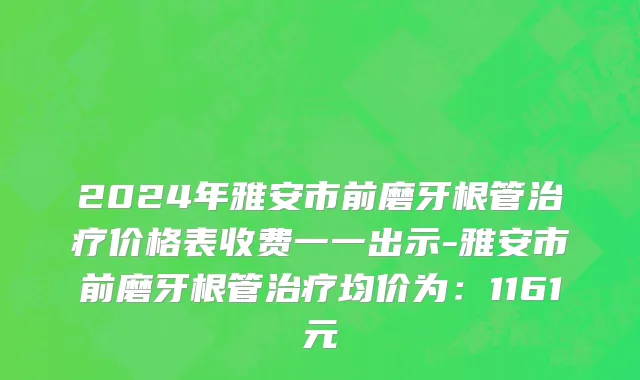 2024年雅安市前磨牙根管治疗价格表收费一一出示-雅安市前磨牙根管治疗均价为：1161元