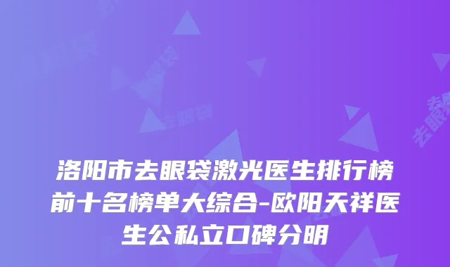 洛阳市去眼袋激光医生排行榜前十名榜单大综合-欧阳天祥医生公私立口碑分明