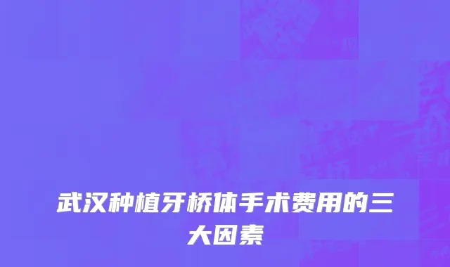 武汉种植牙桥体手术费用的三大因素