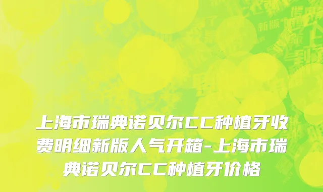 上海市瑞典诺贝尔CC种植牙收费明细新版人气开箱-上海市瑞典诺贝尔CC种植牙价格
