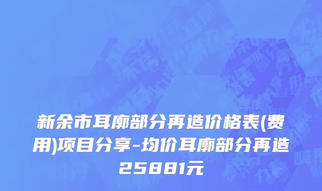 新余市耳廓部分再造价格表(费用)项目分享-均价耳廓部分再造25881元
