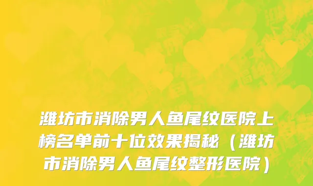 潍坊市消除男人鱼尾纹医院上榜名单前十位效果揭秘（潍坊市消除男人鱼尾纹整形医院）