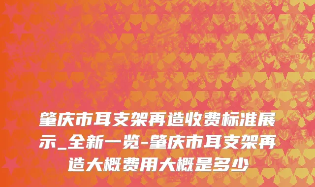 肇庆市耳支架再造收费标准展示_全新一览-肇庆市耳支架再造大概费用大概是多少