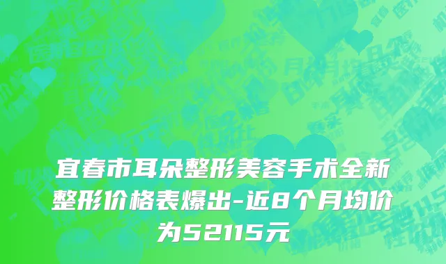 宜春市耳朵整形美容手术全新整形价格表爆出-近8个月均价为52115元