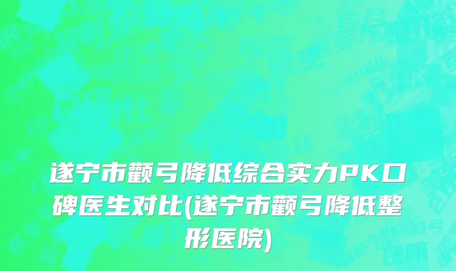 遂宁市颧弓降低综合实力PK口碑医生对比(遂宁市颧弓降低整形医院)