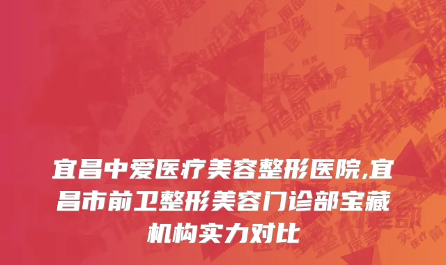 宜昌中爱医疗美容整形医院,宜昌市前卫整形美容门诊部宝藏机构实力对比