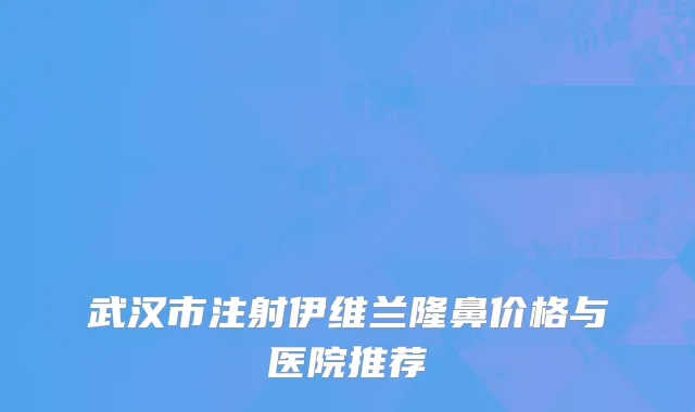 武汉市注射伊维兰隆鼻价格与医院推荐