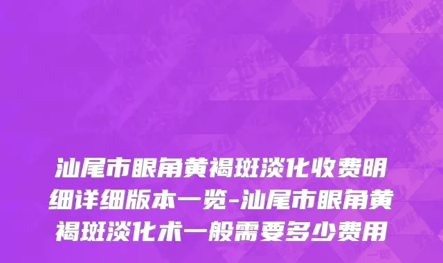 汕尾市眼角黄褐斑淡化收费明细详细版本一览-汕尾市眼角黄褐斑淡化术一般需要多少费用