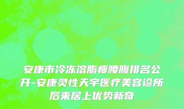 安康市冷冻溶脂瘦腰腹排名公开-安康灵性天宇医疗美容诊所后来居上优势新奇