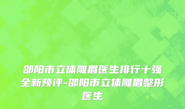 邵阳市立体雕眉医生排行十强全新预评-邵阳市立体雕眉整形医生