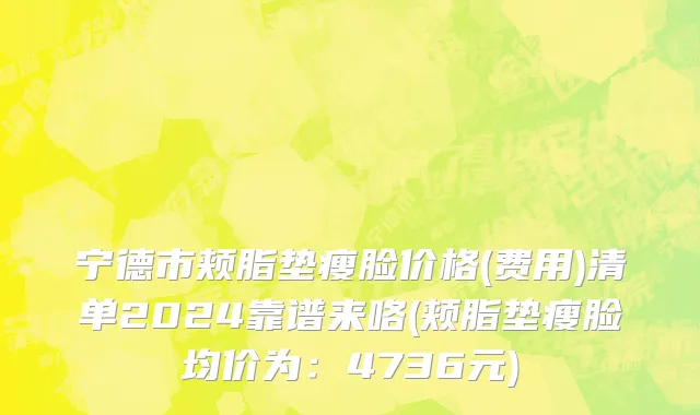 宁德市颊脂垫瘦脸价格(费用)清单2024靠谱来咯(颊脂垫瘦脸均价为：4736元)
