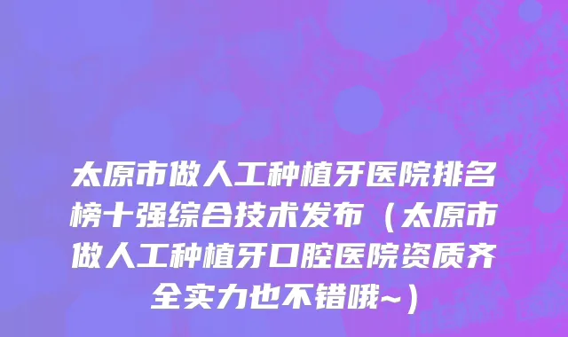 太原市做人工种植牙医院排名榜十强综合技术发布（太原市做人工种植牙口腔医院资质齐全实力也不错哦~）