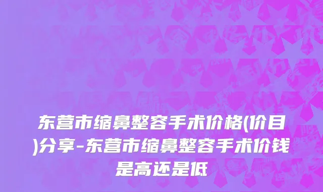 东营市缩鼻整容手术价格(价目)分享-东营市缩鼻整容手术价钱是高还是低
