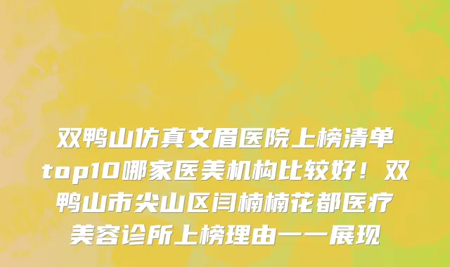双鸭山仿真文眉医院上榜清单top10哪家医美机构比较好!双鸭山市尖山区闫楠楠花都医疗美容诊所上榜理由一一展现