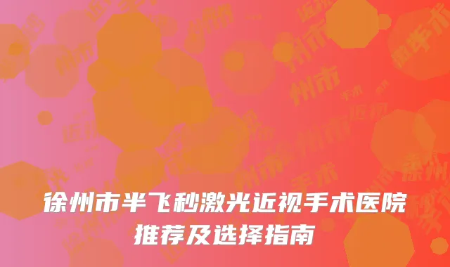徐州市半飞秒激光近视手术医院推荐及选择指南