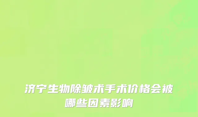 济宁生物除皱术手术价格会被哪些因素影响