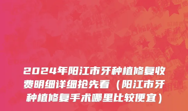 2024年阳江市牙种植修复收费明细详细抢先看（阳江市牙种植修复手术哪里比较便宜）