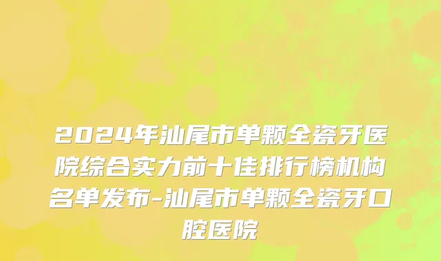 2024年汕尾市单颗全瓷牙医院综合实力前十佳排行榜机构名单发布-汕尾市单颗全瓷牙口腔医院