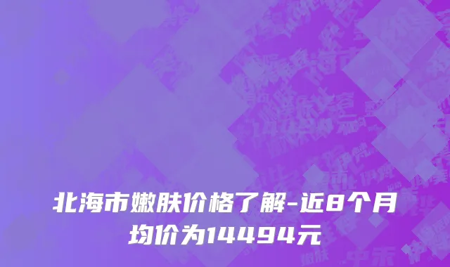 北海市嫩肤价格了解-近8个月均价为14494元
