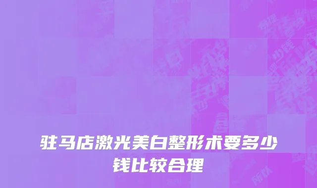 驻马店激光美白整形术要多少钱比较合理