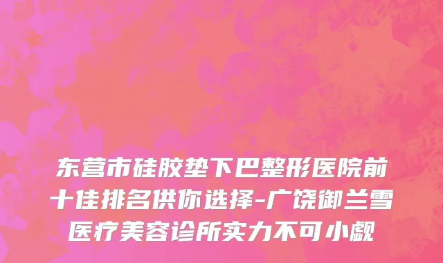 东营市硅胶垫下巴整形医院前十佳排名供你选择-广饶御兰雪医疗美容诊所实力不可小觑