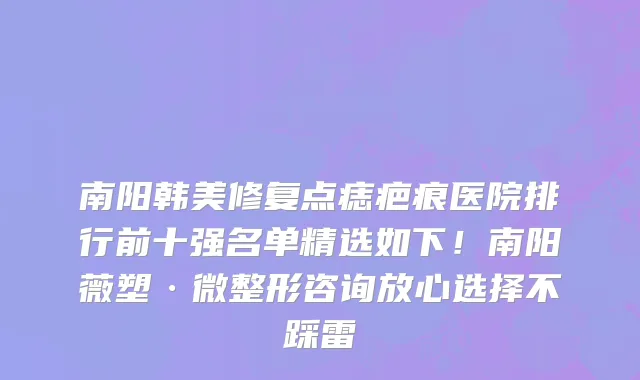 南阳韩美修复点痣疤痕医院排行前十强名单精选如下!南阳薇塑·微整形咨询放心选择不踩雷