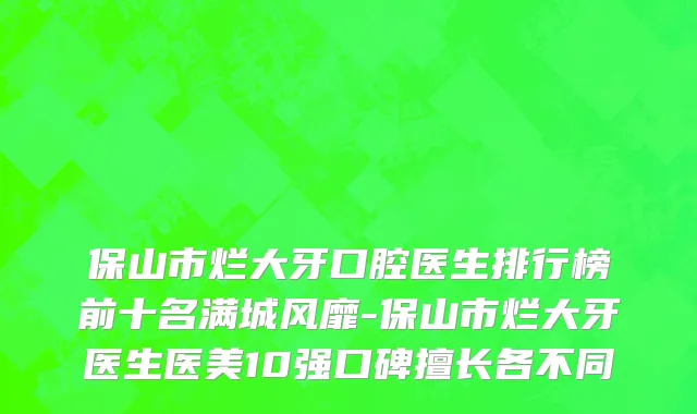 保山市烂大牙口腔医生排行榜前十名满城风靡-保山市烂大牙医生医美10强口碑擅长各不同
