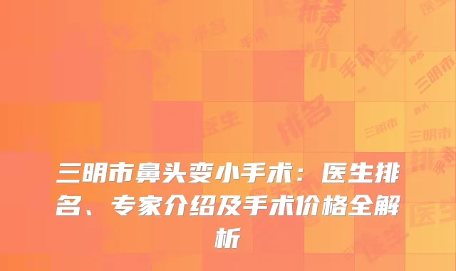 三明市鼻头变小手术：医生排名、专家介绍及手术价格全解析