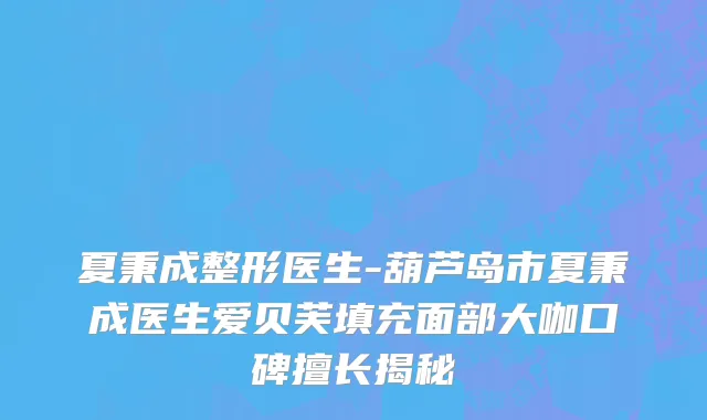 夏秉成整形医生-葫芦岛市夏秉成医生爱贝芙填充面部大咖口碑擅长揭秘