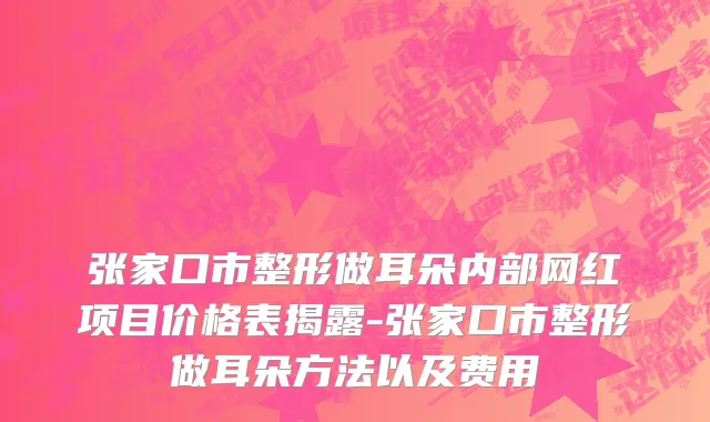 张家口市整形做耳朵内部网红项目价格表揭露-张家口市整形做耳朵方法以及费用