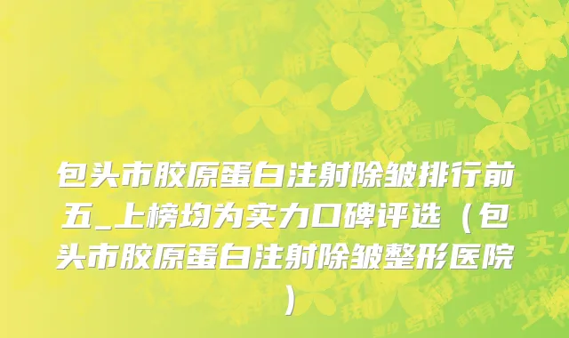 包头市胶原蛋白注射除皱排行前五_上榜均为实力口碑评选（包头市胶原蛋白注射除皱整形医院）