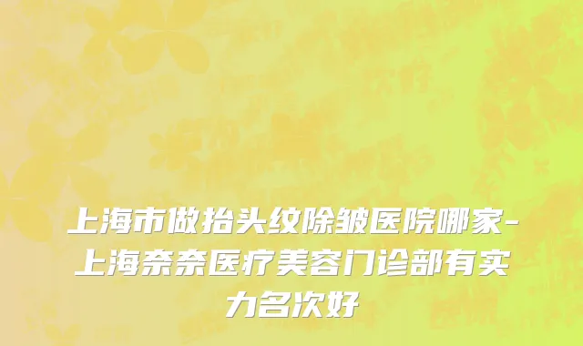 上海市做抬头纹除皱医院哪家-上海奈奈医疗美容门诊部有实力名次好