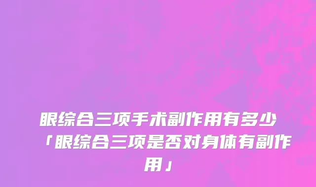 眼综合三项手术副作用有多少「眼综合三项是否对身体有副作用」