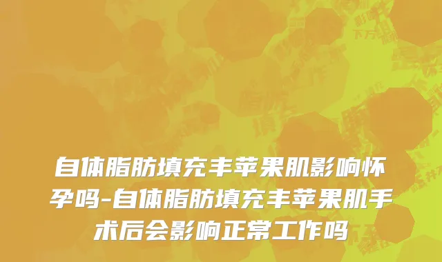 自体脂肪填充丰苹果肌影响怀孕吗-自体脂肪填充丰苹果肌手术后会影响正常工作吗