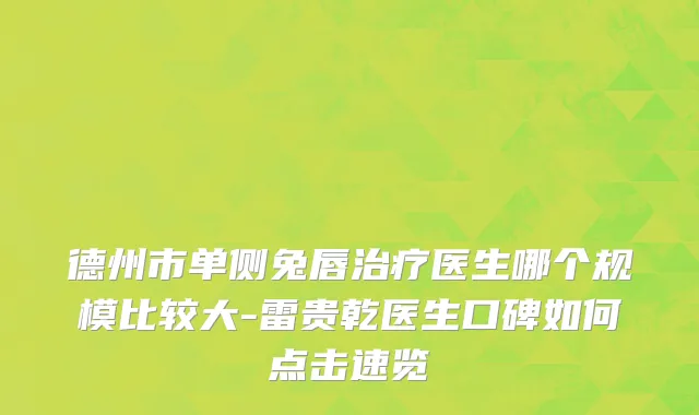 德州市单侧兔唇治疗医生哪个规模比较大-雷贵乾医生口碑如何点击速览