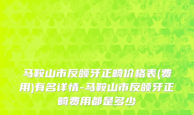 马鞍山市反颌牙正畸价格表(费用)有名详情-马鞍山市反颌牙正畸费用都是多少