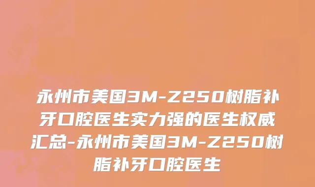 永州市美国3M-Z250树脂补牙口腔医生实力强的医生权威汇总-永州市美国3M-Z250树脂补牙口腔医生