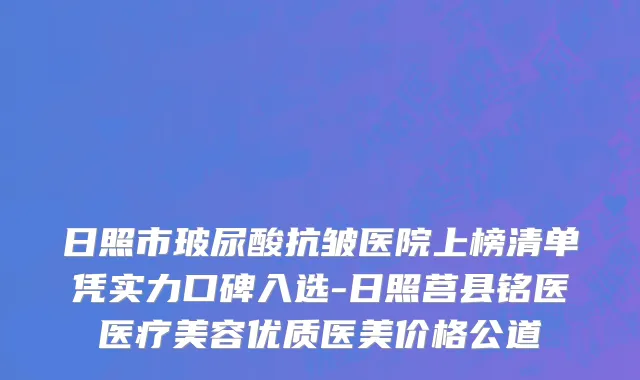 日照市玻尿酸抗皱医院上榜清单凭实力口碑入选-日照莒县铭医医疗美容优质医美价格公道