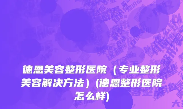 德恩美容整形医院（专业整形美容解决方法）(德恩整形医院怎么样)