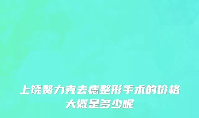 上饶赘力克去痣整形手术的价格大概是多少呢