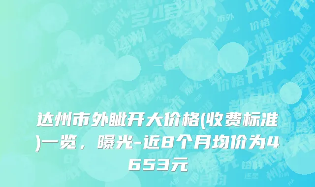 达州市外眦开大价格(收费标准)一览，曝光-近8个月均价为4653元