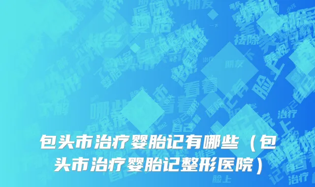 包头市治疗婴胎记有哪些（包头市治疗婴胎记整形医院）