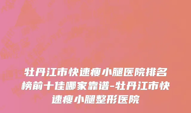 牡丹江市快速瘦小腿医院排名榜前十佳哪家靠谱-牡丹江市快速瘦小腿整形医院