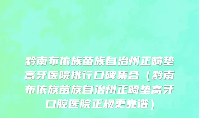 黔南布依族苗族自治州正畸垫高牙医院排行口碑集合（黔南布依族苗族自治州正畸垫高牙口腔医院正规更靠谱）