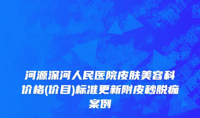 河源深河人民医院皮肤美容科价格(价目)标准更新附皮秒脱痂案例
