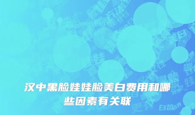 汉中黑脸娃娃脸美白费用和哪些因素有关联