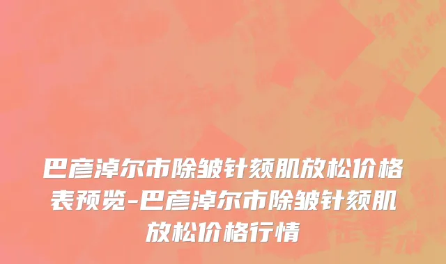 巴彦淖尔市除皱针颏肌放松价格表预览-巴彦淖尔市除皱针颏肌放松价格行情